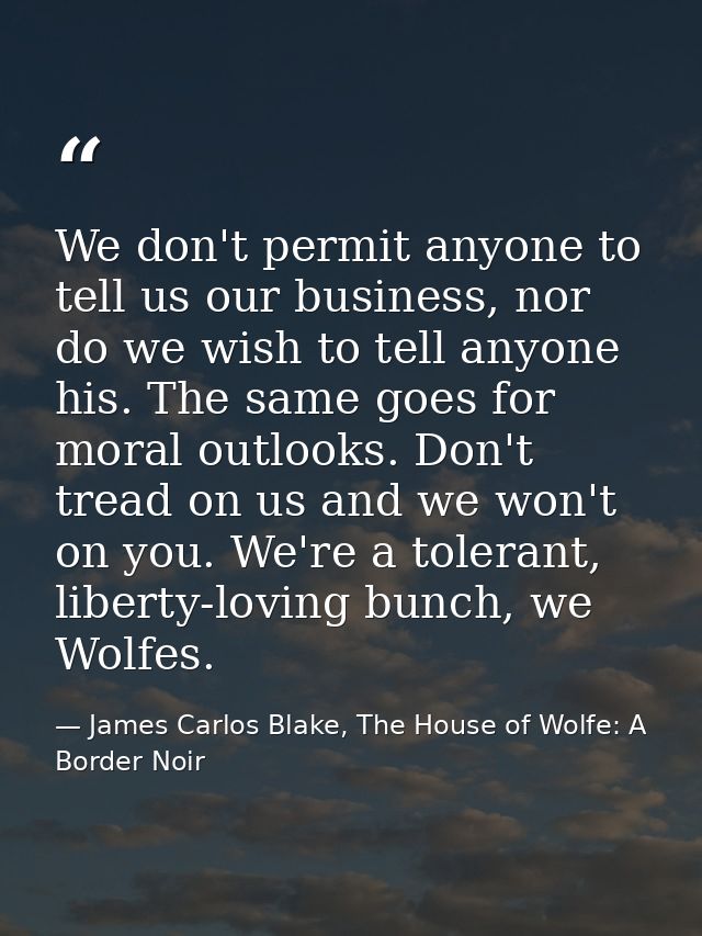We don't permit anyone to tell us our business, nor do we wish to tell anyone his. The same goes for moral outlooks. Don — James Carlos Blake, The House of Wolfe: A Border Noir