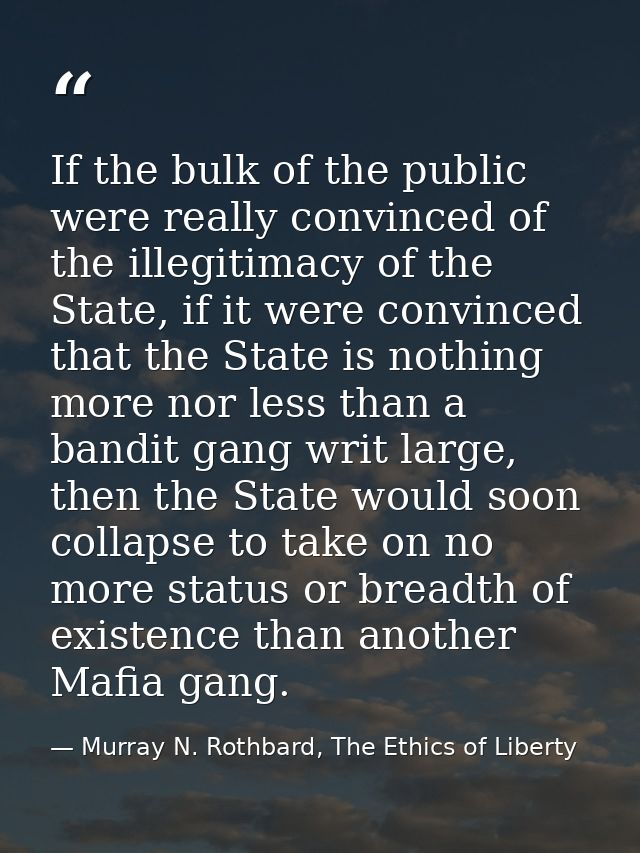 If the bulk of the public were really convinced of the illegitimacy of the State, if it were convinced that the State is — Murray N. Rothbard, The Ethics of Liberty