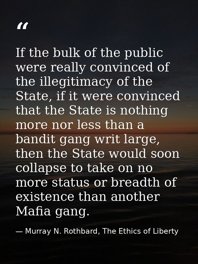 If the bulk of the public were really convinced of the illegitimacy of the State, if it were convinced that the State is — Murray N. Rothbard, The Ethics of Liberty