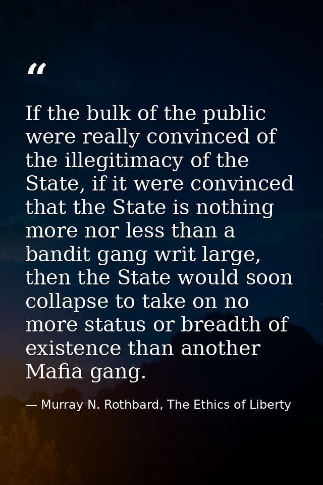 If the bulk of the public were really convinced of the illegitimacy of the State, if it were convinced that the State is — Murray N. Rothbard, The Ethics of Liberty