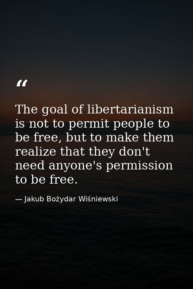 The goal of libertarianism is not to permit people to be free, but to make them realize that they don't need anyone's pe — Jakub Bożydar Wiśniewski