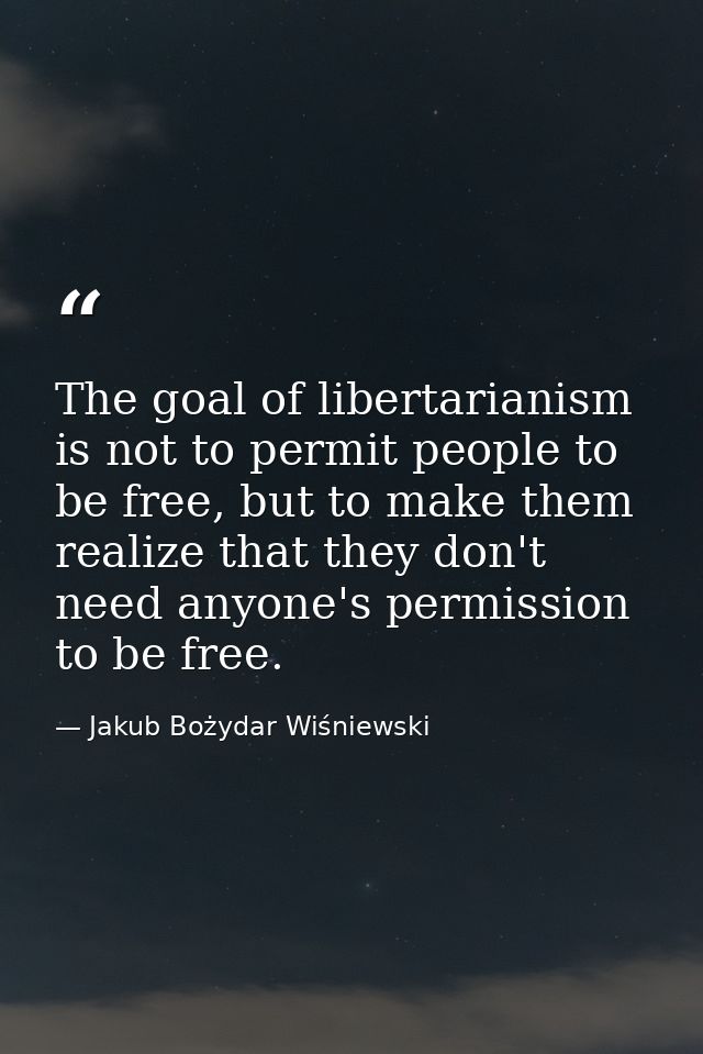 The goal of libertarianism is not to permit people to be free, but to make them realize that they don't need anyone's pe — Jakub Bożydar Wiśniewski