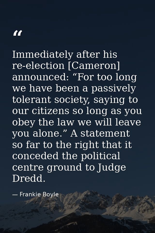 Immediately after his re-election [Cameron] announced: “For too long we have been a passively tolerant society, saying t — Frankie Boyle