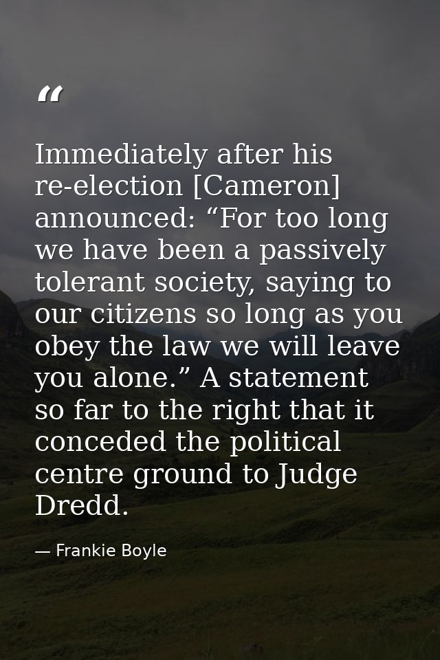 Immediately after his re-election [Cameron] announced: “For too long we have been a passively tolerant society, saying t — Frankie Boyle
