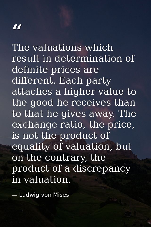 The valuations which result in determination of definite prices are different. Each party attaches a higher value to the — Ludwig von Mises