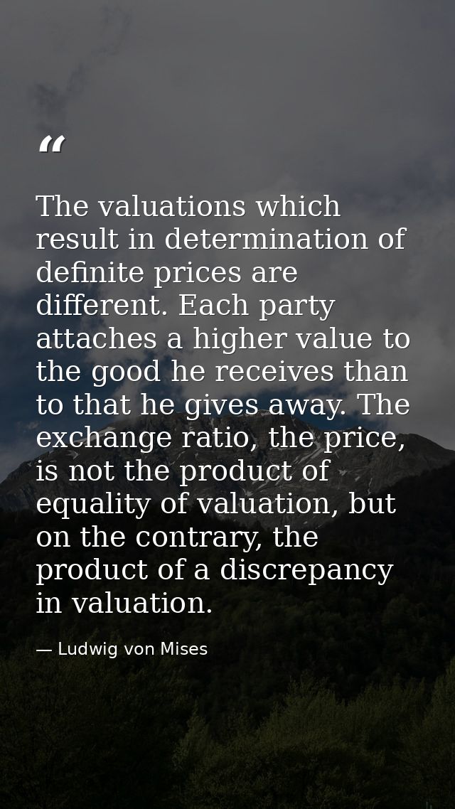 The valuations which result in determination of definite prices are different. Each party attaches a higher value to the — Ludwig von Mises