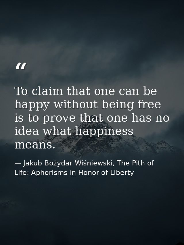 To claim that one can be happy without being free is to prove that one has no idea what happiness means. — Jakub Bożydar Wiśniewski, The Pith of Life: Aphorisms in Honor of Liberty