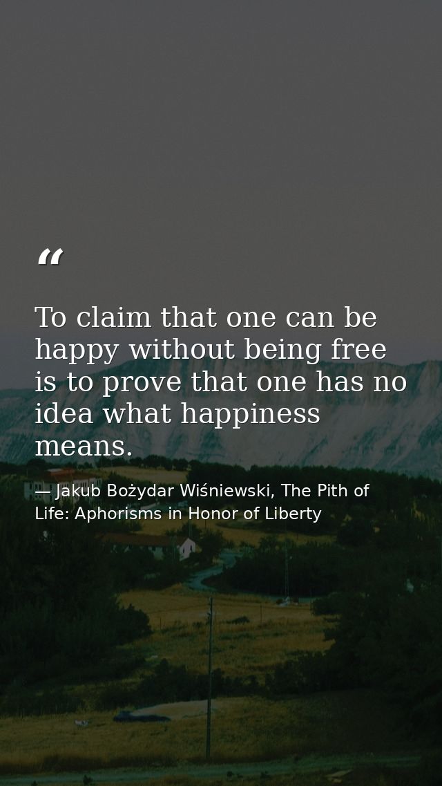 To claim that one can be happy without being free is to prove that one has no idea what happiness means. — Jakub Bożydar Wiśniewski, The Pith of Life: Aphorisms in Honor of Liberty