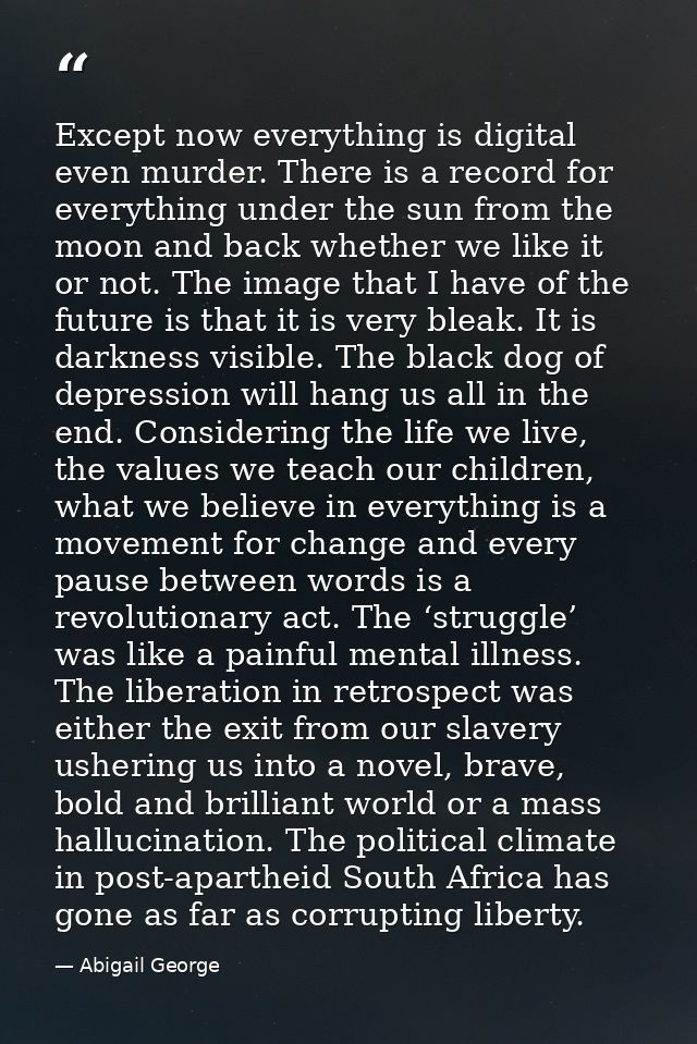 Except now everything is digital even murder. There is a record for everything under the sun from the moon and back whet — Abigail George