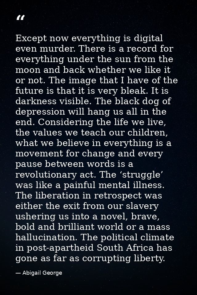 Except now everything is digital even murder. There is a record for everything under the sun from the moon and back whet — Abigail George