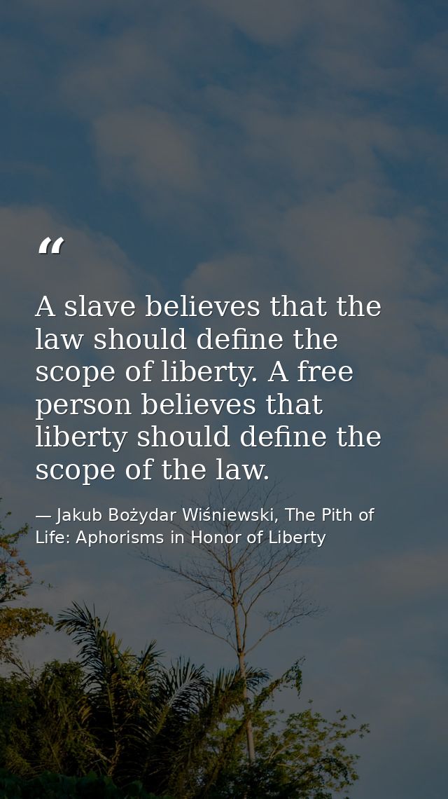 A slave believes that the law should define the scope of liberty. A free person believes that liberty should define the  — Jakub Bożydar Wiśniewski, The Pith of Life: Aphorisms in Honor of Liberty