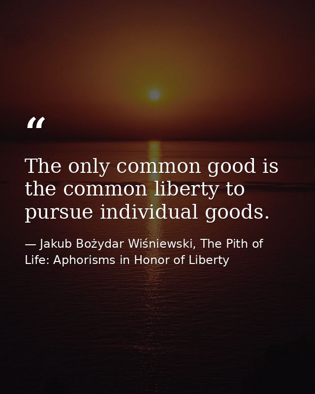 The only common good is the common liberty to pursue individual goods. — Jakub Bożydar Wiśniewski, The Pith of Life: Aphorisms in Honor of Liberty