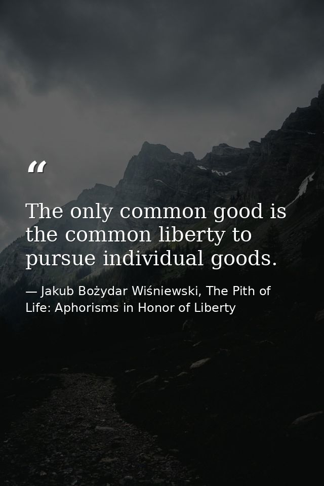 The only common good is the common liberty to pursue individual goods. — Jakub Bożydar Wiśniewski, The Pith of Life: Aphorisms in Honor of Liberty