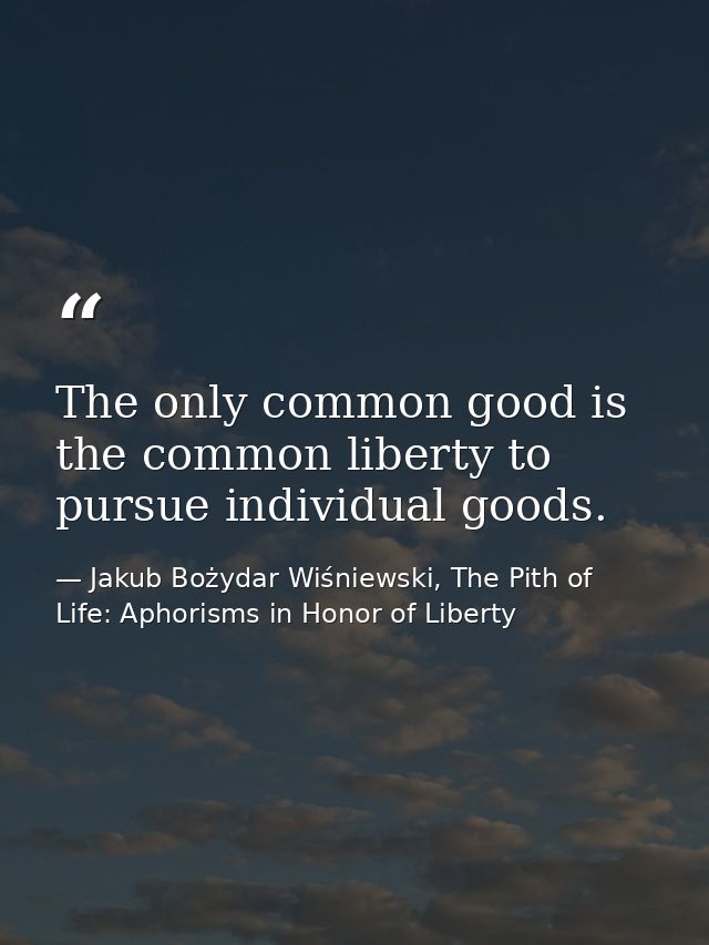 The only common good is the common liberty to pursue individual goods. — Jakub Bożydar Wiśniewski, The Pith of Life: Aphorisms in Honor of Liberty
