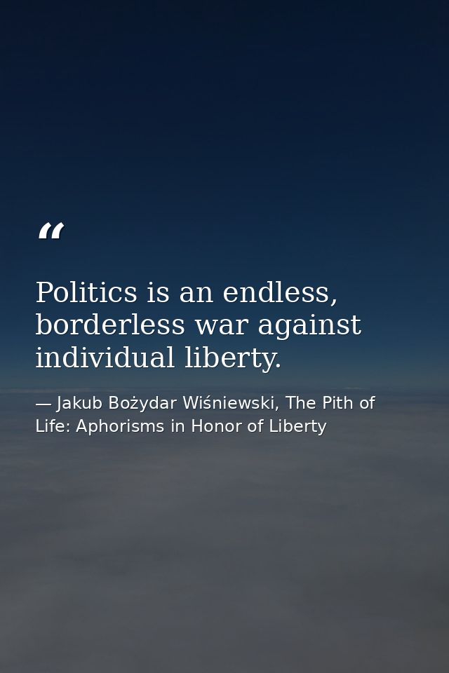 Politics is an endless, borderless war against individual liberty. — Jakub Bożydar Wiśniewski, The Pith of Life: Aphorisms in Honor of Liberty