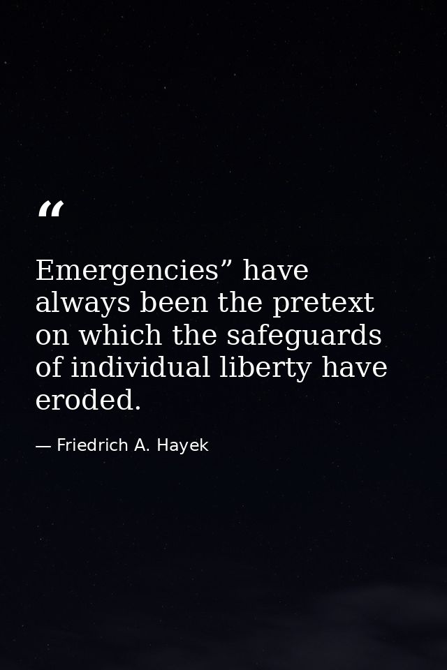 Emergencies” have always been the pretext on which the safeguards of individual liberty have eroded. — Friedrich A. Hayek