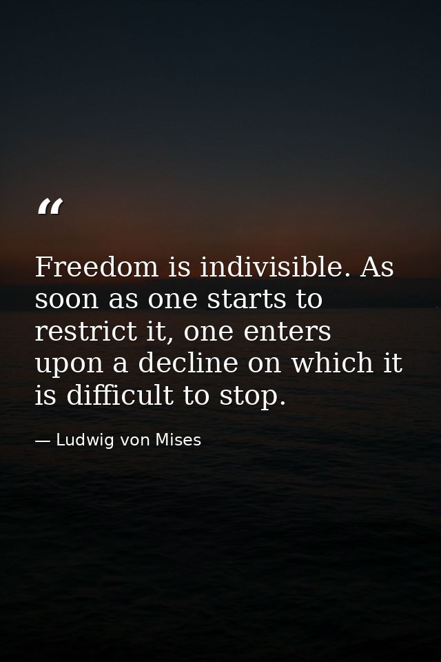 Freedom is indivisible. As soon as one starts to restrict it, one enters upon a decline on which it is difficult to stop — Ludwig von Mises