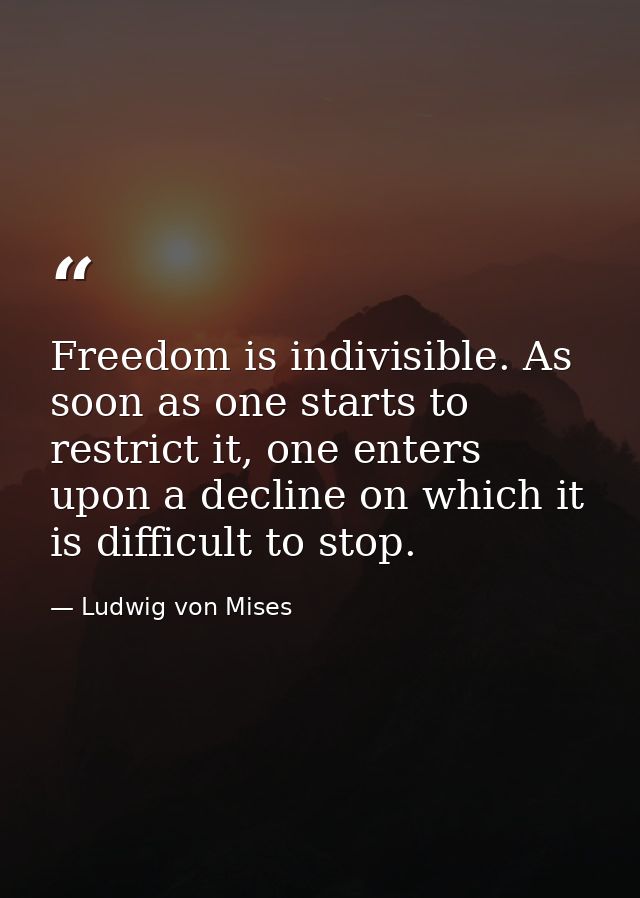Freedom is indivisible. As soon as one starts to restrict it, one enters upon a decline on which it is difficult to stop — Ludwig von Mises