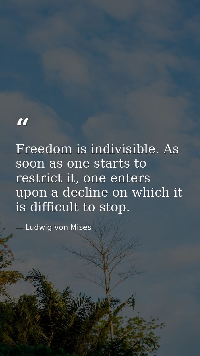 Freedom is indivisible. As soon as one starts to restrict it, one enters upon a decline on which it is difficult to stop — Ludwig von Mises