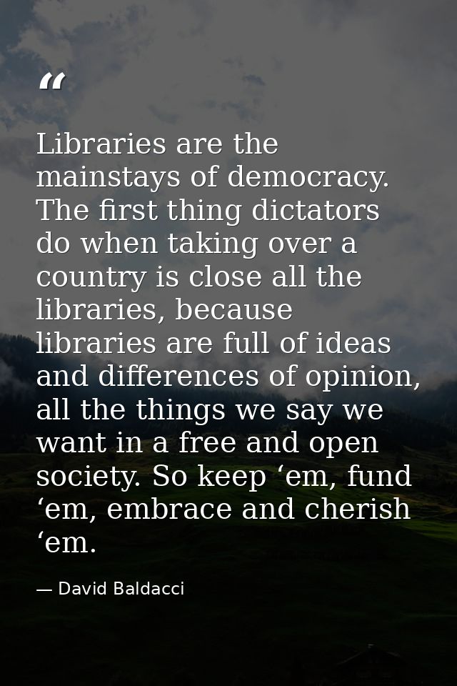 Libraries are the mainstays of democracy. The first thing dictators do when taking over a country is close all the libra — David Baldacci