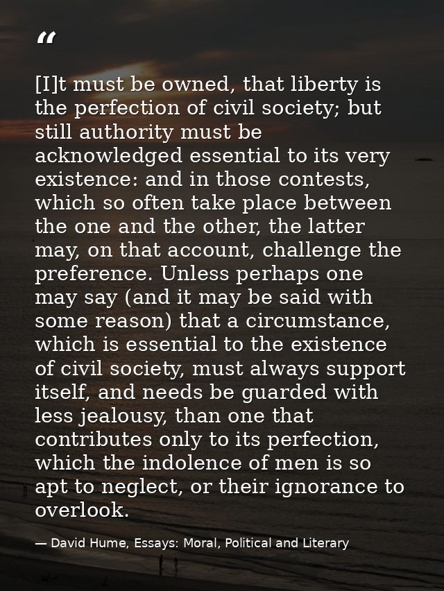 [I]t must be owned, that liberty is the perfection of civil society; but still authority must be acknowledged essential  — David Hume, Essays: Moral, Political and Literary