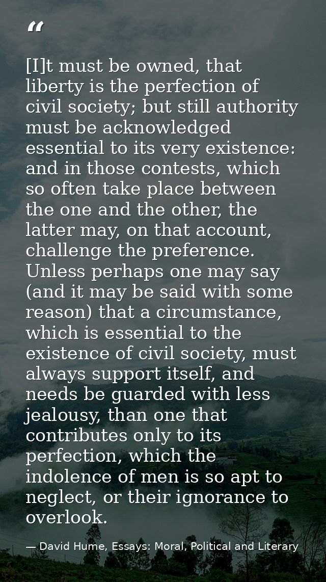[I]t must be owned, that liberty is the perfection of civil society; but still authority must be acknowledged essential  — David Hume, Essays: Moral, Political and Literary