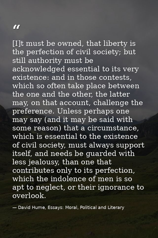 [I]t must be owned, that liberty is the perfection of civil society; but still authority must be acknowledged essential  — David Hume, Essays: Moral, Political and Literary