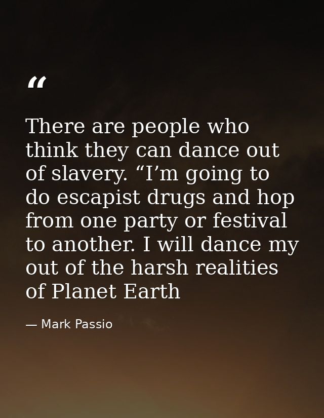 There are people who think they can dance out of slavery. “I’m going to do escapist drugs and hop from one party or fest — Mark Passio