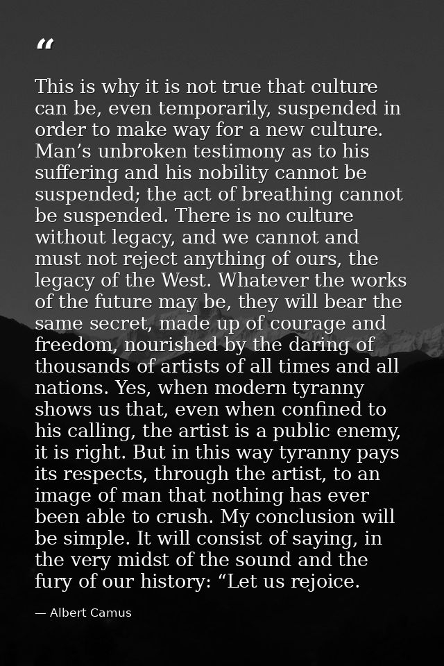 This is why it is not true that culture can be, even temporarily, suspended in order to make way for a new culture. Man’ — Albert Camus