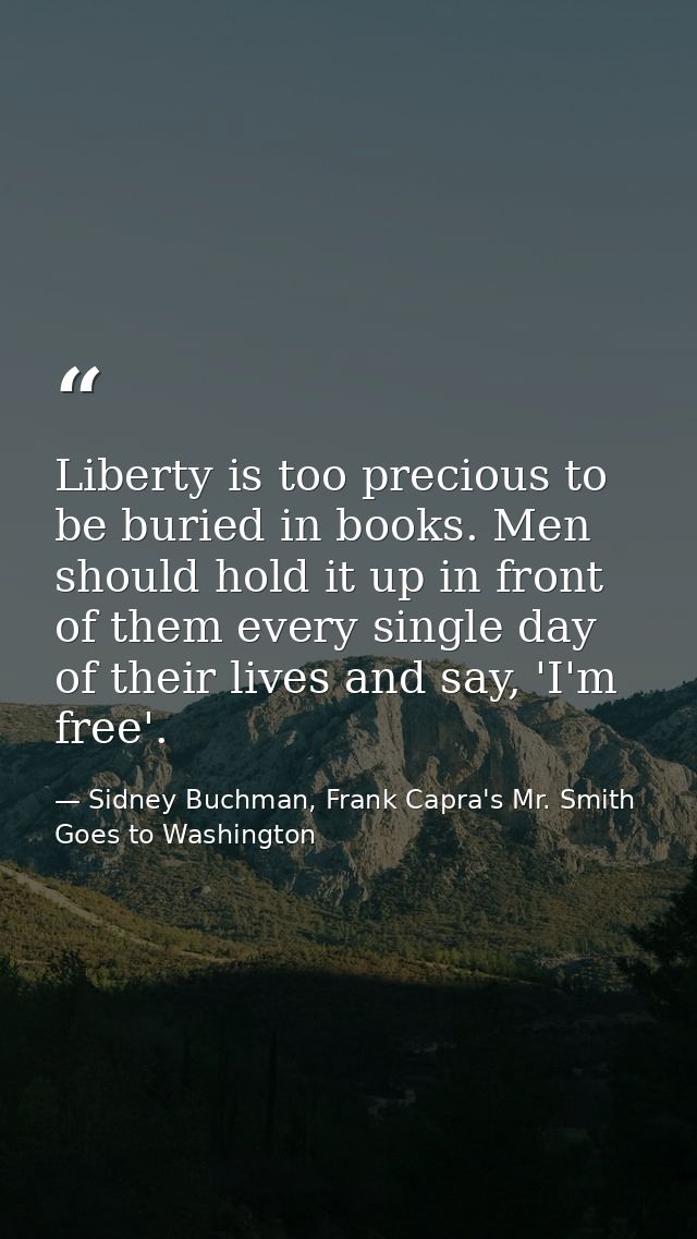 Liberty is too precious to be buried in books. Men should hold it up in front of them every single day of their lives an — Sidney Buchman, Frank Capra's Mr. Smith Goes to Washington
