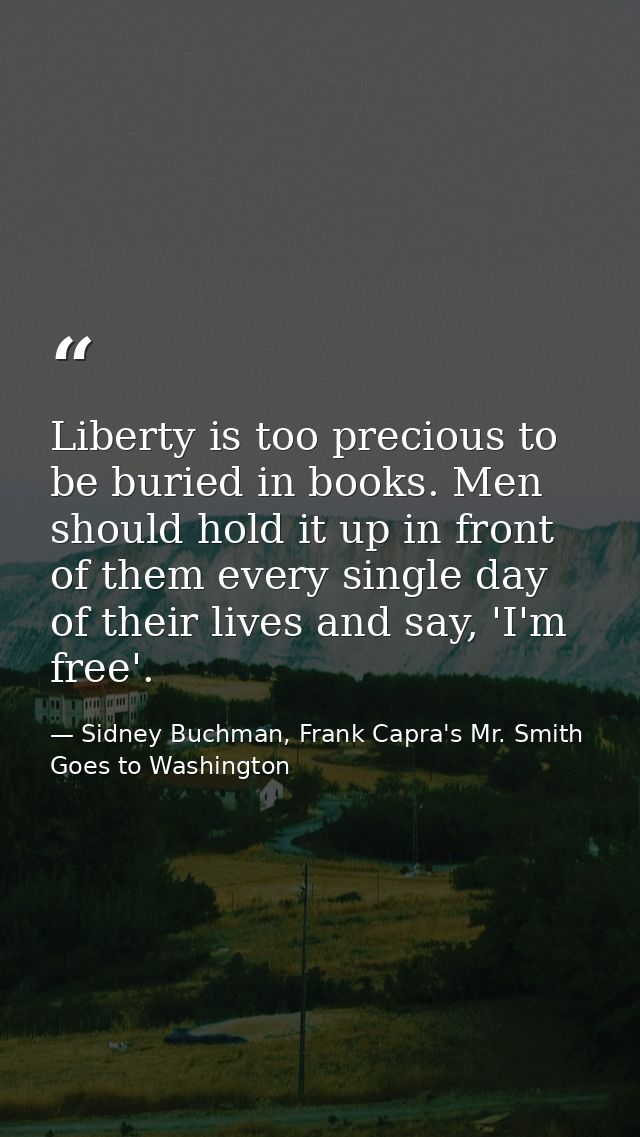 Liberty is too precious to be buried in books. Men should hold it up in front of them every single day of their lives an — Sidney Buchman, Frank Capra's Mr. Smith Goes to Washington