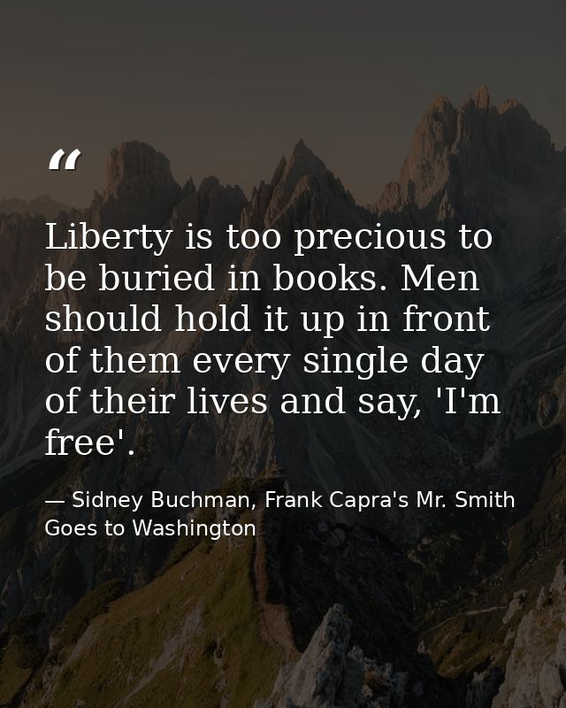 Liberty is too precious to be buried in books. Men should hold it up in front of them every single day of their lives an — Sidney Buchman, Frank Capra's Mr. Smith Goes to Washington