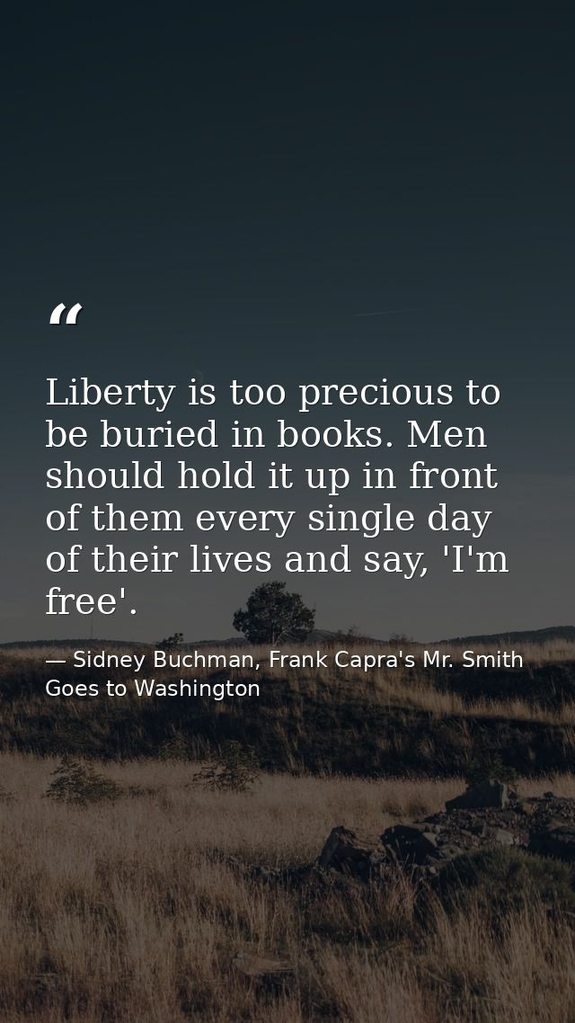 Liberty is too precious to be buried in books. Men should hold it up in front of them every single day of their lives an — Sidney Buchman, Frank Capra's Mr. Smith Goes to Washington