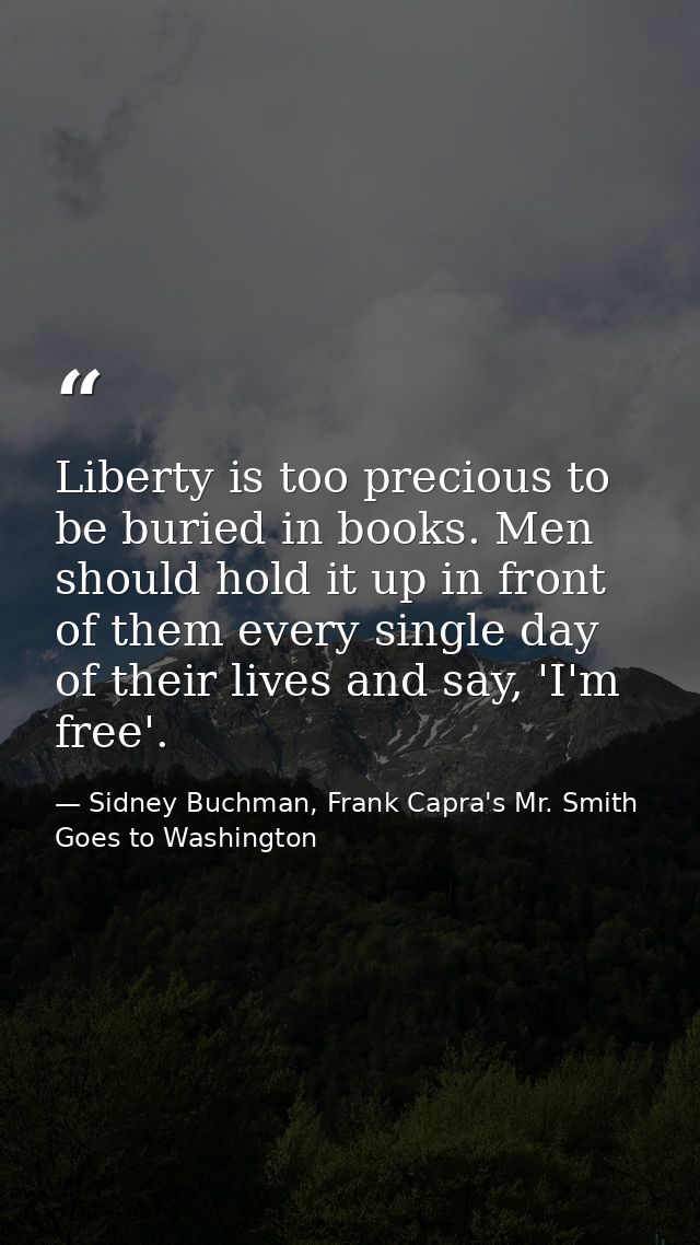 Liberty is too precious to be buried in books. Men should hold it up in front of them every single day of their lives an — Sidney Buchman, Frank Capra's Mr. Smith Goes to Washington