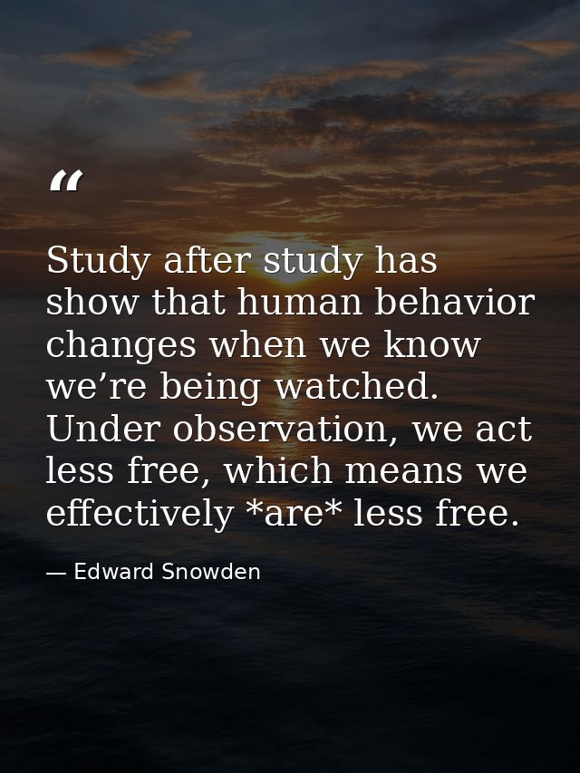 Study after study has show that human behavior changes when we know we’re being watched. Under observation, we act less  — Edward Snowden