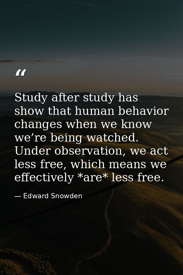 Study after study has show that human behavior changes when we know we’re being watched. Under observation, we act less  — Edward Snowden