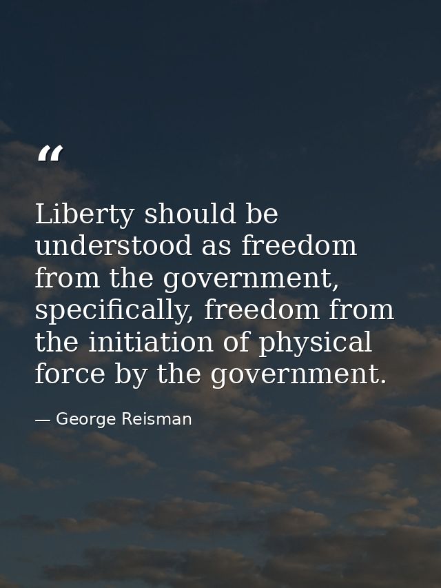 Liberty should be understood as freedom from the government, specifically, freedom from the initiation of physical force — George Reisman