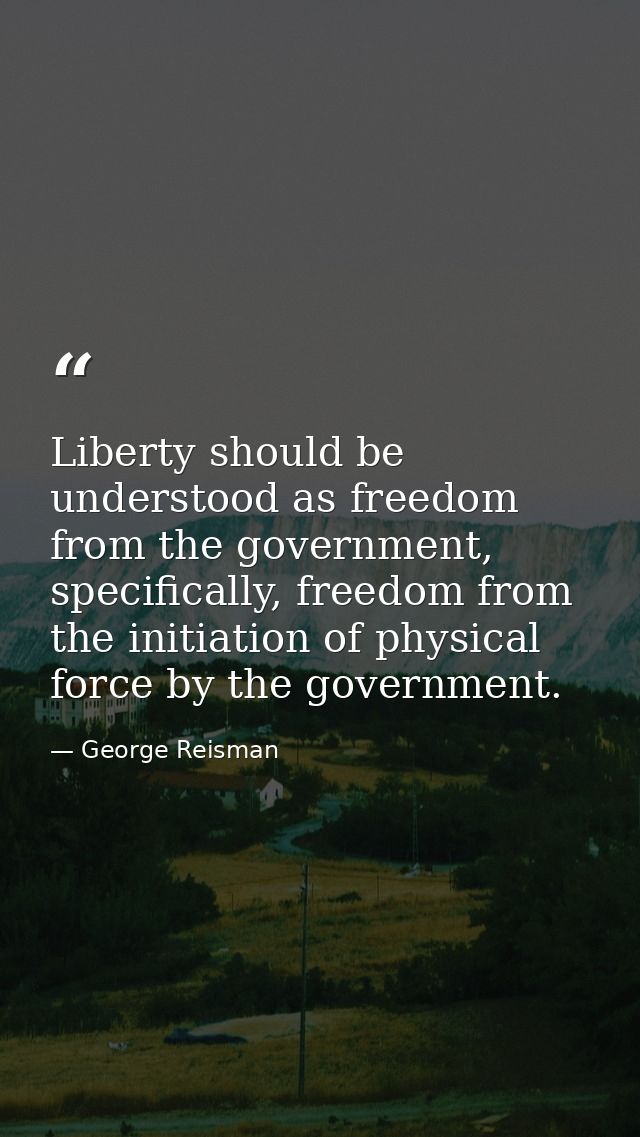 Liberty should be understood as freedom from the government, specifically, freedom from the initiation of physical force — George Reisman