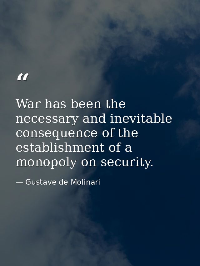 War has been the necessary and inevitable consequence of the establishment of a monopoly on security. — Gustave de Molinari