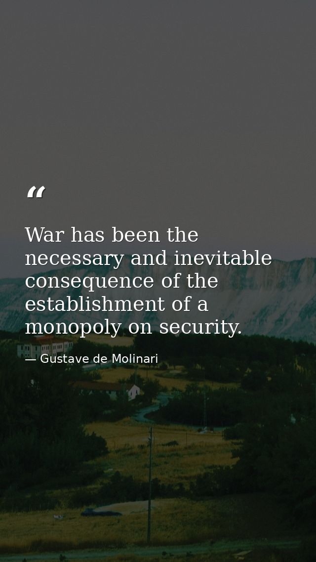 War has been the necessary and inevitable consequence of the establishment of a monopoly on security. — Gustave de Molinari