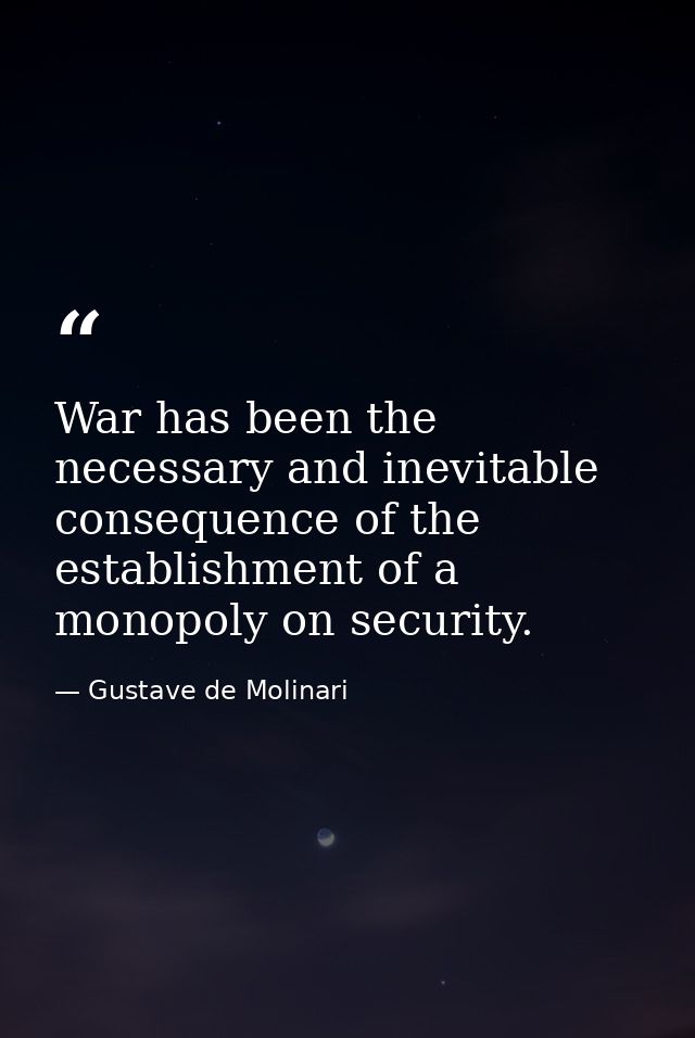 War has been the necessary and inevitable consequence of the establishment of a monopoly on security. — Gustave de Molinari