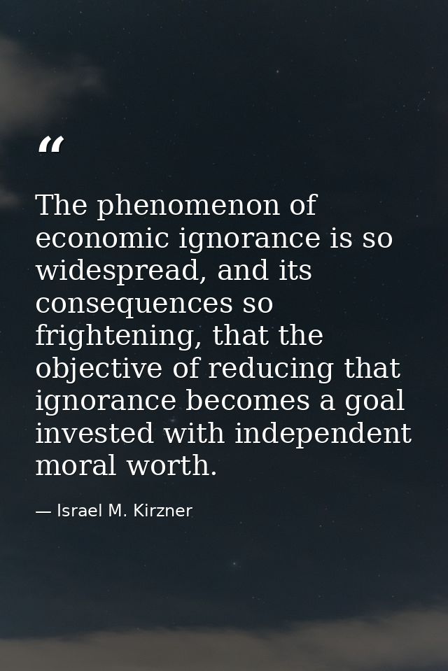 The phenomenon of economic ignorance is so widespread, and its consequences so frightening, that the objective of reduci — Israel M. Kirzner