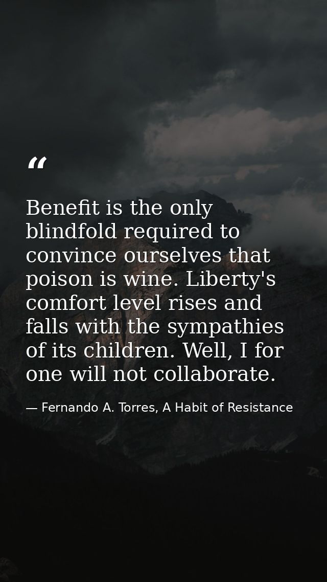 Benefit is the only blindfold required to convince ourselves that poison is wine. Liberty's comfort level rises and fall — Fernando A. Torres, A Habit of Resistance