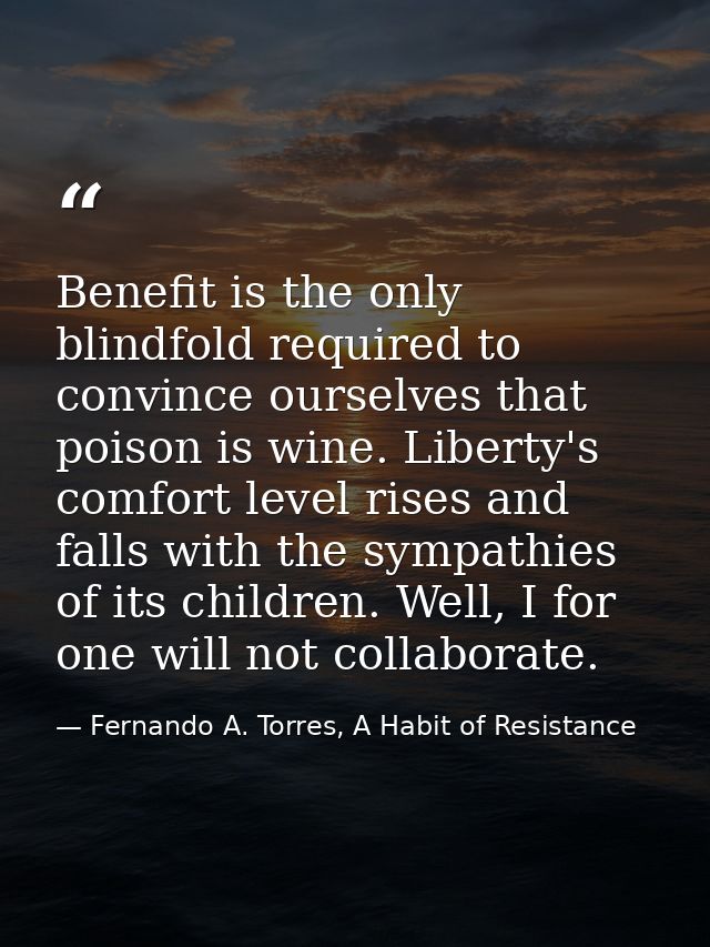 Benefit is the only blindfold required to convince ourselves that poison is wine. Liberty's comfort level rises and fall — Fernando A. Torres, A Habit of Resistance