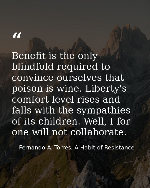 Benefit is the only blindfold required to convince ourselves that poison is wine. Liberty's comfort level rises and fall — Fernando A. Torres, A Habit of Resistance