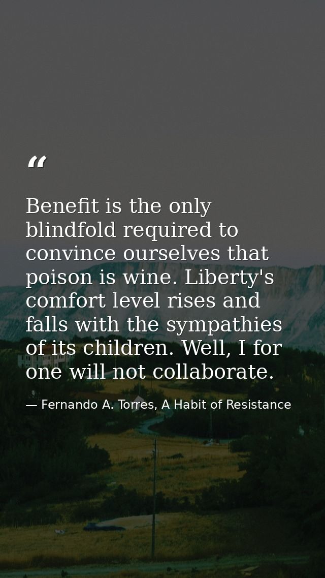 Benefit is the only blindfold required to convince ourselves that poison is wine. Liberty's comfort level rises and fall — Fernando A. Torres, A Habit of Resistance