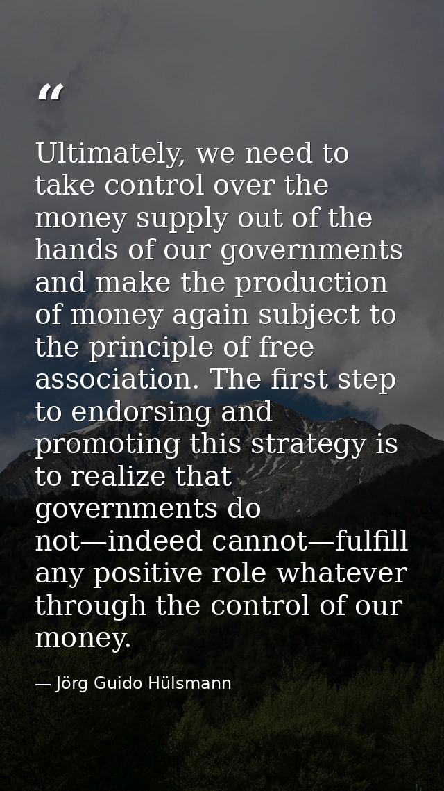 Ultimately, we need to take control over the money supply out of the hands of our governments and make the production of — Jörg Guido Hülsmann
