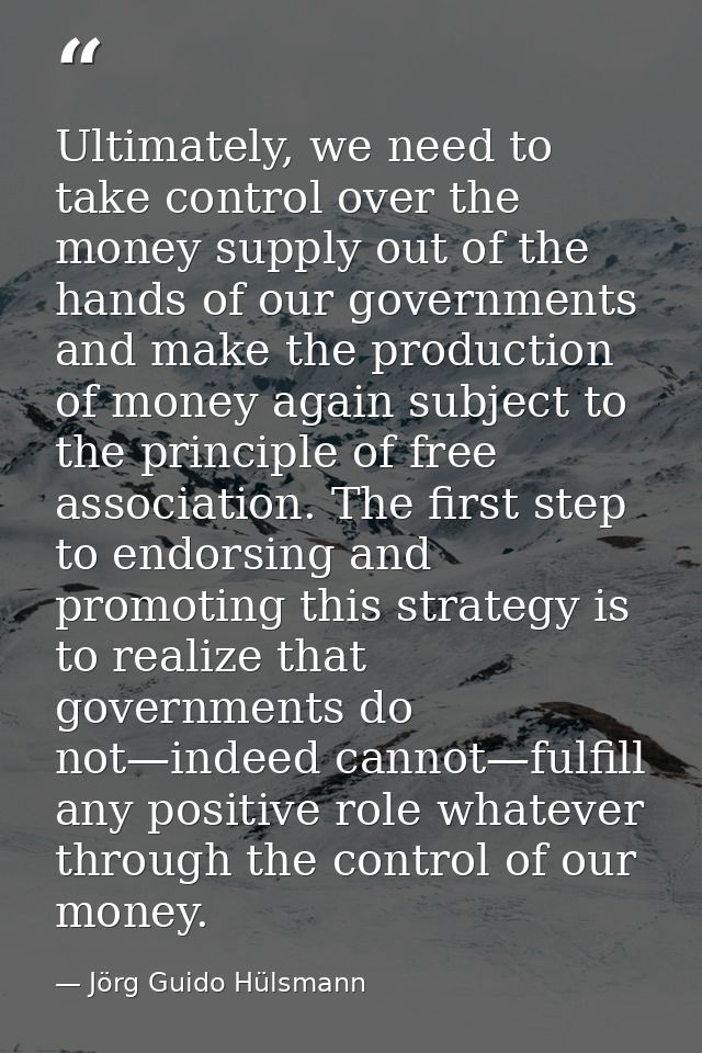 Ultimately, we need to take control over the money supply out of the hands of our governments and make the production of — Jörg Guido Hülsmann