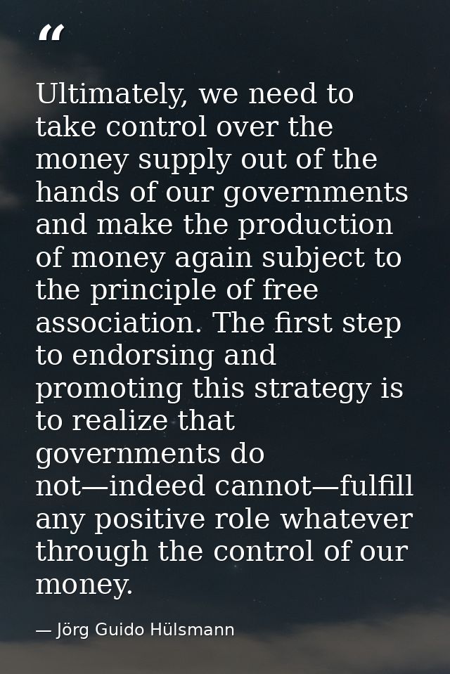 Ultimately, we need to take control over the money supply out of the hands of our governments and make the production of — Jörg Guido Hülsmann