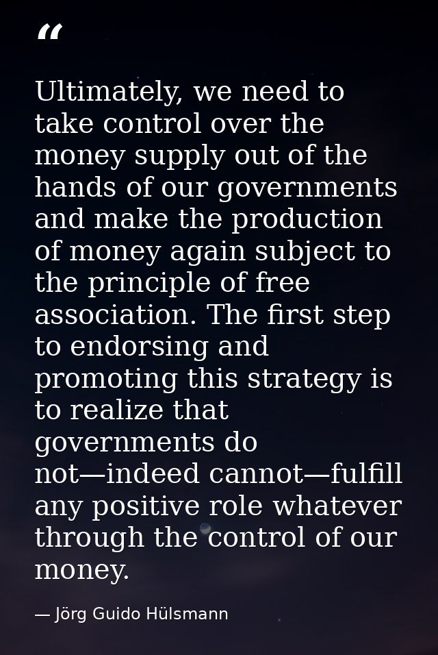 Ultimately, we need to take control over the money supply out of the hands of our governments and make the production of — Jörg Guido Hülsmann